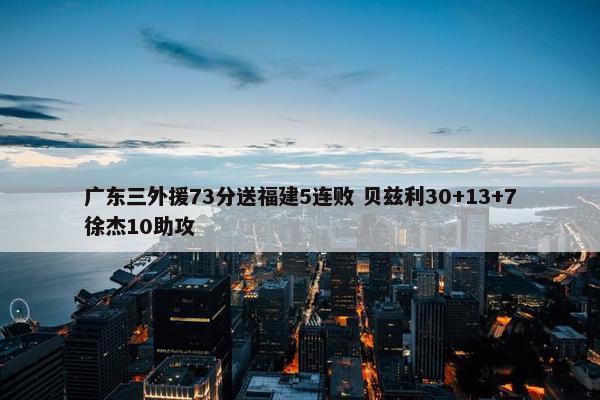 广东三外援73分送福建5连败 贝兹利30+13+7徐杰10助攻