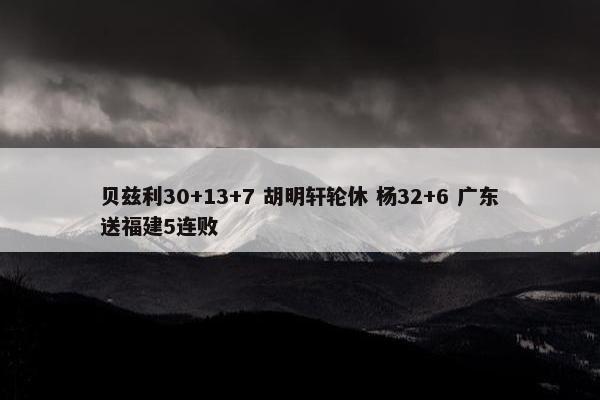 贝兹利30+13+7 胡明轩轮休 杨32+6 广东送福建5连败