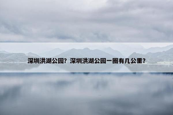 深圳洪湖公园？深圳洪湖公园一圈有几公里？