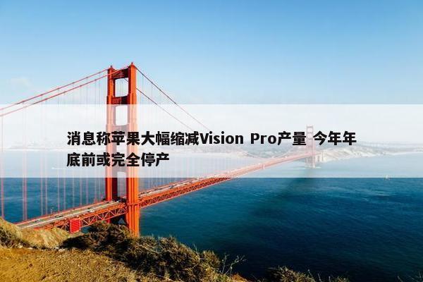 消息称苹果大幅缩减Vision Pro产量 今年年底前或完全停产