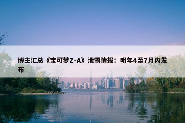 博主汇总《宝可梦Z-A》泄露情报：明年4至7月内发布