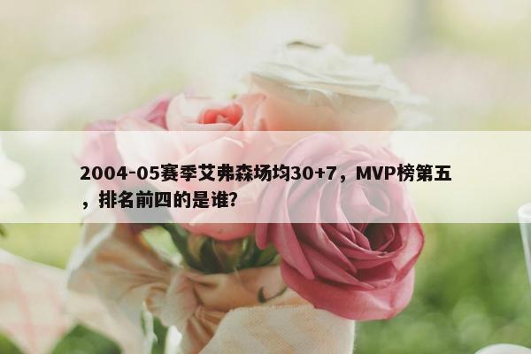 2004-05赛季艾弗森场均30+7，MVP榜第五，排名前四的是谁？