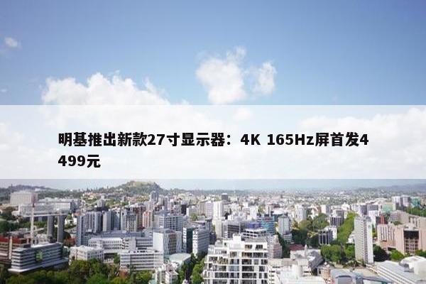 明基推出新款27寸显示器：4K 165Hz屏首发4499元