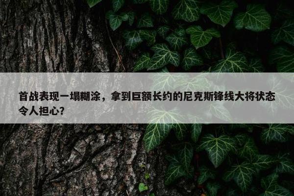 首战表现一塌糊涂，拿到巨额长约的尼克斯锋线大将状态令人担心？