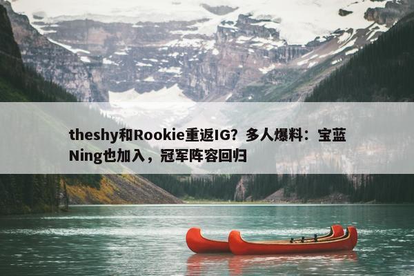 theshy和Rookie重返IG？多人爆料：宝蓝Ning也加入，冠军阵容回归