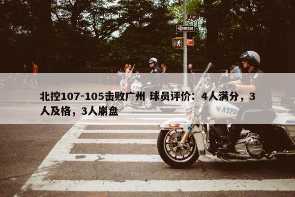 北控107-105击败广州 球员评价：4人满分，3人及格，3人崩盘