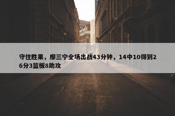 守住胜果，廖三宁全场出战43分钟，14中10得到26分3篮板8助攻