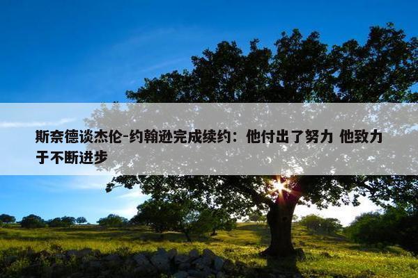 斯奈德谈杰伦-约翰逊完成续约：他付出了努力 他致力于不断进步