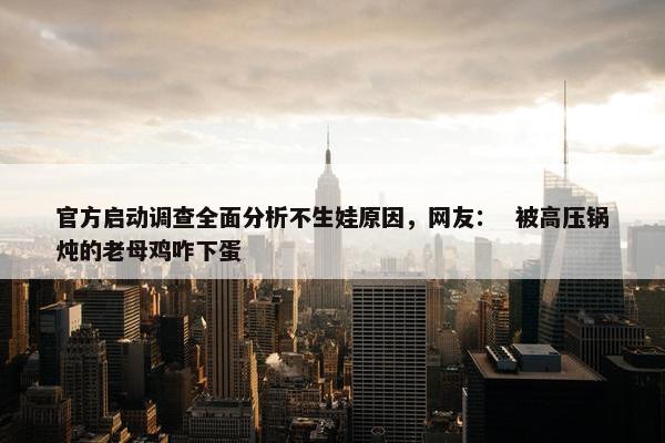 官方启动调查全面分析不生娃原因，网友：  被高压锅炖的老母鸡咋下蛋