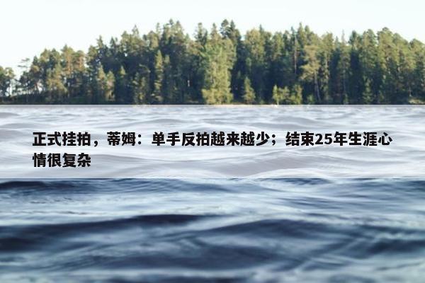 正式挂拍，蒂姆：单手反拍越来越少；结束25年生涯心情很复杂