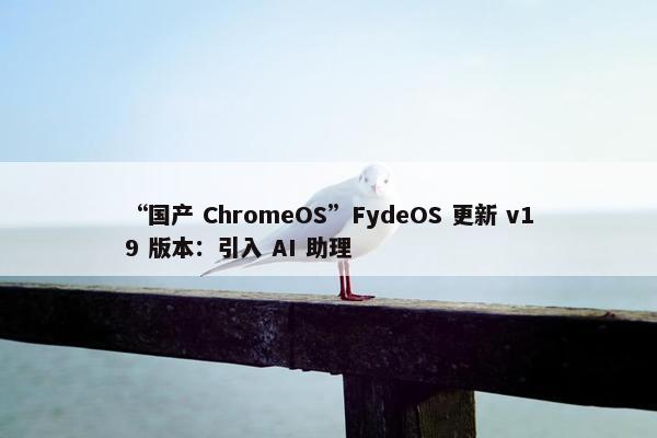 “国产 ChromeOS”FydeOS 更新 v19 版本：引入 AI 助理