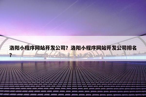 洛阳小程序网站开发公司？洛阳小程序网站开发公司排名？