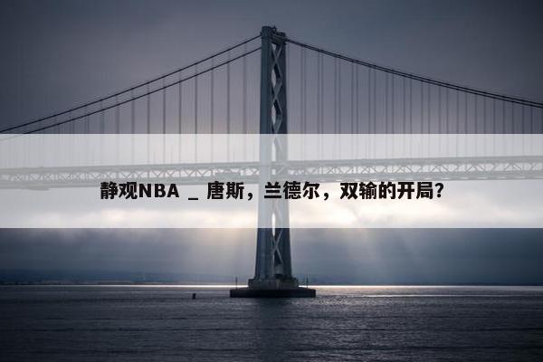 静观NBA _ 唐斯，兰德尔，双输的开局？