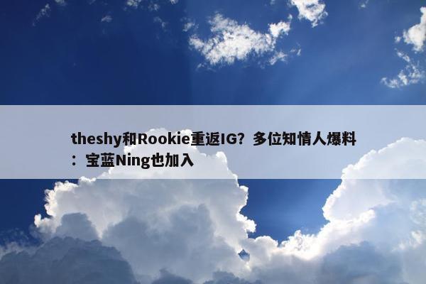 theshy和Rookie重返IG？多位知情人爆料：宝蓝Ning也加入