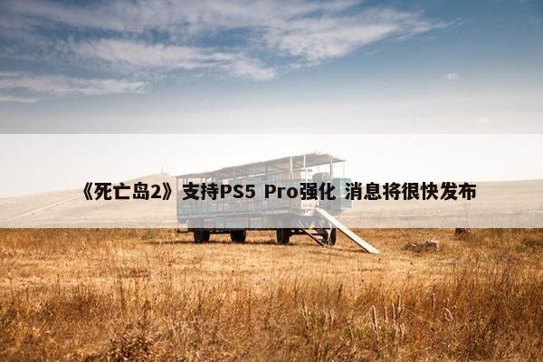 《死亡岛2》支持PS5 Pro强化 消息将很快发布