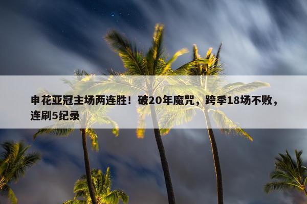 申花亚冠主场两连胜！破20年魔咒，跨季18场不败，连刷5纪录