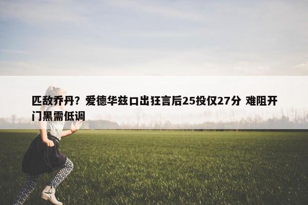 匹敌乔丹？爱德华兹口出狂言后25投仅27分 难阻开门黑需低调