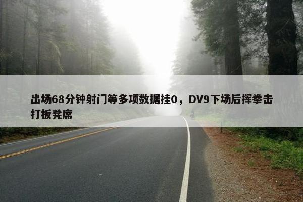 出场68分钟射门等多项数据挂0，DV9下场后挥拳击打板凳席