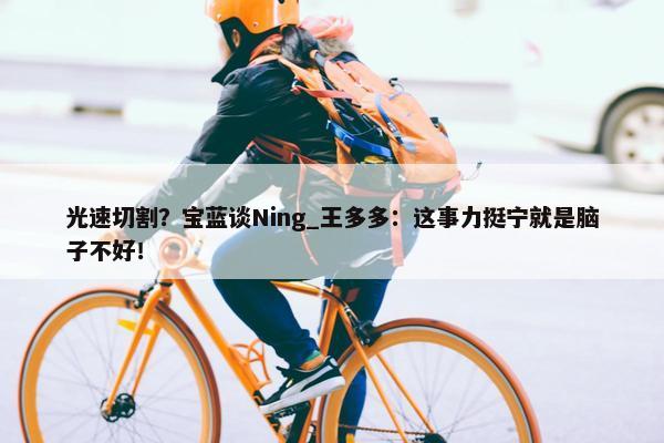 光速切割？宝蓝谈Ning_王多多：这事力挺宁就是脑子不好！