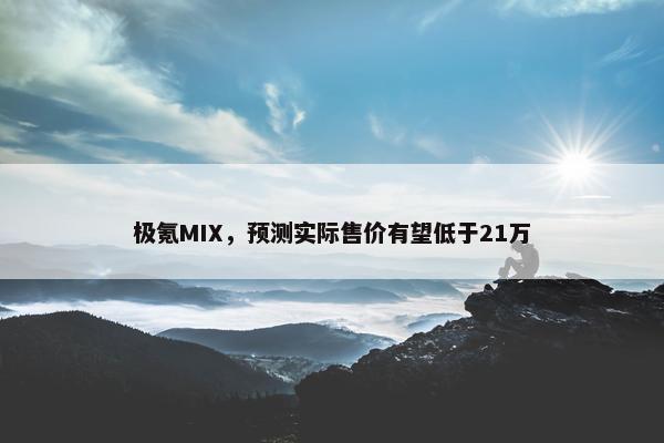 极氪MIX，预测实际售价有望低于21万