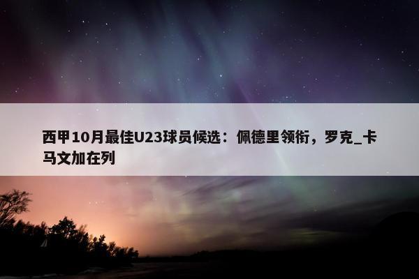 西甲10月最佳U23球员候选：佩德里领衔，罗克_卡马文加在列