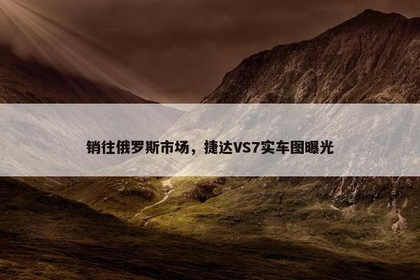 销往俄罗斯市场，捷达VS7实车图曝光