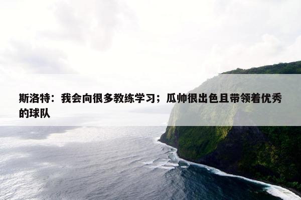 斯洛特：我会向很多教练学习；瓜帅很出色且带领着优秀的球队