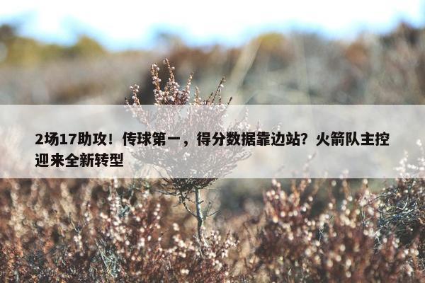 2场17助攻！传球第一，得分数据靠边站？火箭队主控迎来全新转型