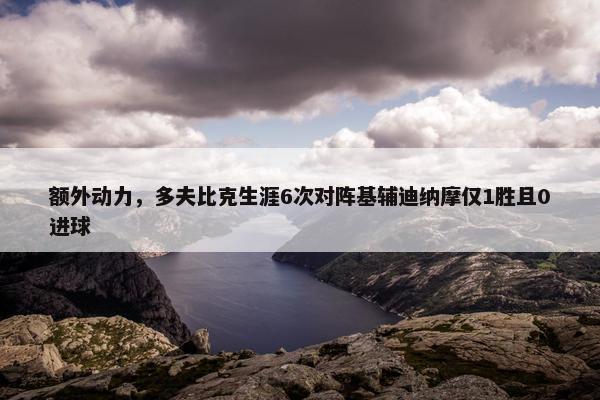 额外动力，多夫比克生涯6次对阵基辅迪纳摩仅1胜且0进球