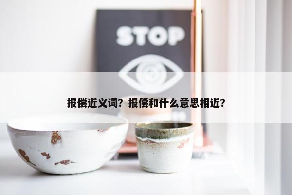 报偿近义词？报偿和什么意思相近？