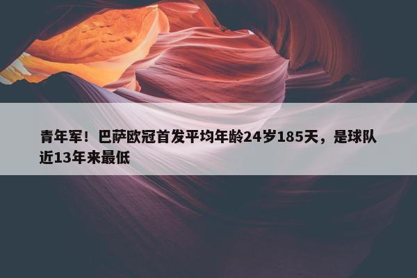 青年军！巴萨欧冠首发平均年龄24岁185天，是球队近13年来最低