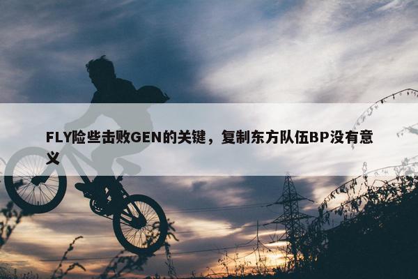 FLY险些击败GEN的关键，复制东方队伍BP没有意义