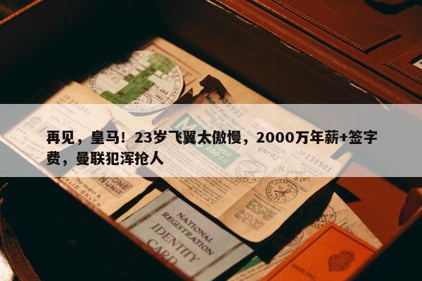 再见，皇马！23岁飞翼太傲慢，2000万年薪+签字费，曼联犯浑抢人