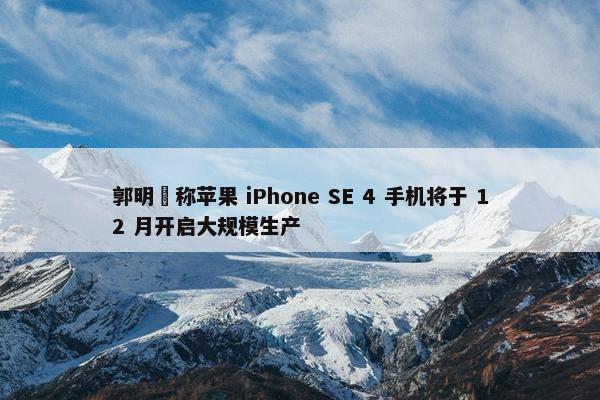 郭明錤称苹果 iPhone SE 4 手机将于 12 月开启大规模生产