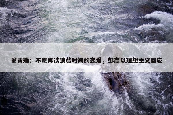 翁青雅：不愿再谈浪费时间的恋爱，彭高以理想主义回应