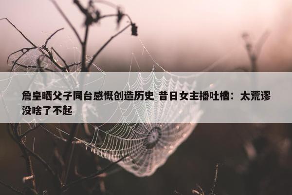 詹皇晒父子同台感慨创造历史 昔日女主播吐槽：太荒谬没啥了不起