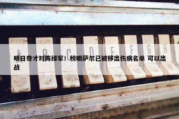 明日奇才对阵绿军！榜眼萨尔已被移出伤病名单 可以出战