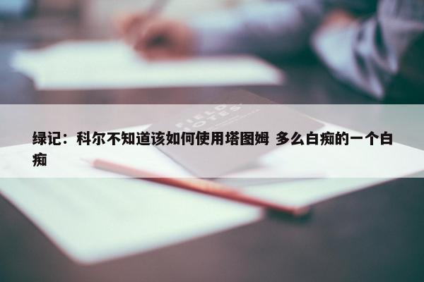 绿记：科尔不知道该如何使用塔图姆 多么白痴的一个白痴