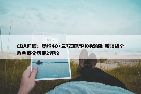 CBA前瞻：场均40+三双琼斯PK杨瀚森 新疆战全败鱼腩欲结束2连败