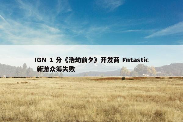 IGN 1 分《浩劫前夕》开发商 Fntastic 新游众筹失败