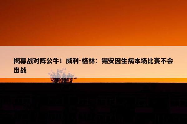 揭幕战对阵公牛！威利-格林：锡安因生病本场比赛不会出战