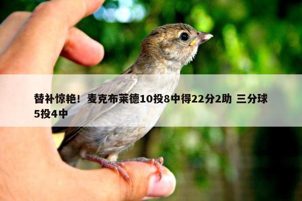 替补惊艳！麦克布莱德10投8中得22分2助 三分球5投4中