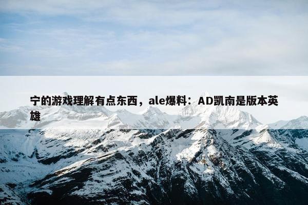 宁的游戏理解有点东西，ale爆料：AD凯南是版本英雄