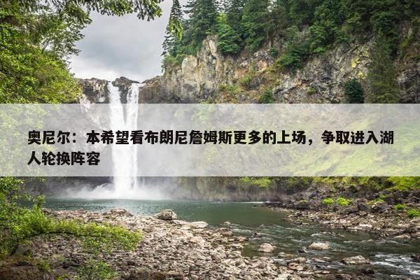 奥尼尔：本希望看布朗尼詹姆斯更多的上场，争取进入湖人轮换阵容