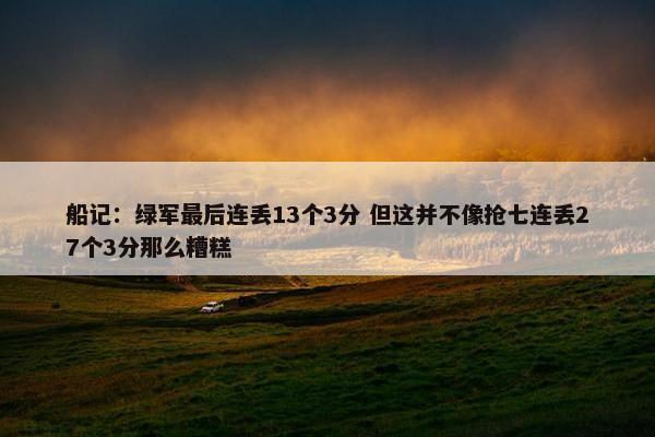 船记：绿军最后连丢13个3分 但这并不像抢七连丢27个3分那么糟糕