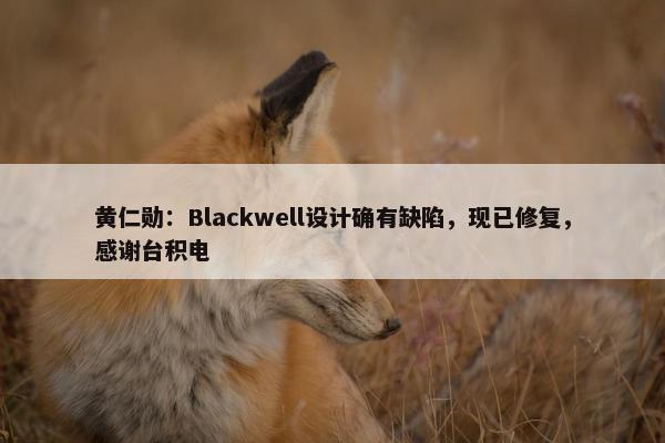 黄仁勋：Blackwell设计确有缺陷，现已修复，感谢台积电