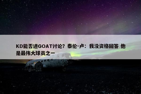 KD能否进GOAT讨论？泰伦-卢：我没资格回答 他是最伟大球员之一