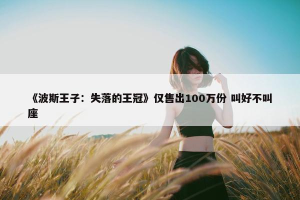 《波斯王子：失落的王冠》仅售出100万份 叫好不叫座