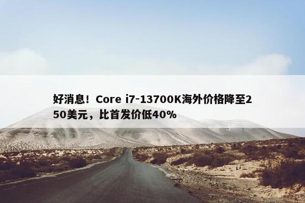 好消息！Core i7-13700K海外价格降至250美元，比首发价低40%