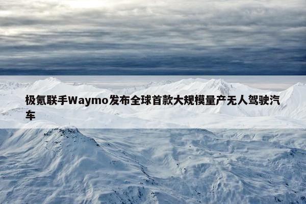 极氪联手Waymo发布全球首款大规模量产无人驾驶汽车